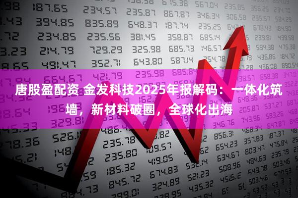 唐股盈配资 金发科技2025年报解码：一体化筑墙，新材料破圈，全球化出海